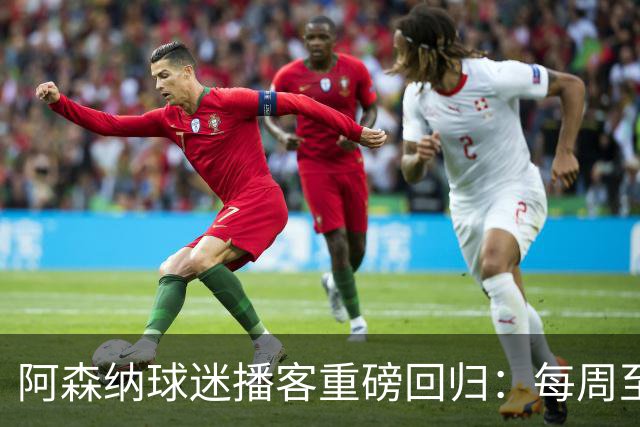 阿森纳球迷播客重磅回归：每周至少两期并推出视频版